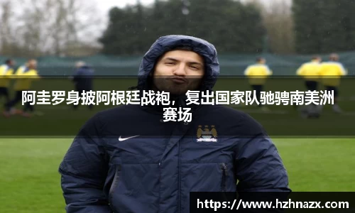 阿圭罗身披阿根廷战袍，复出国家队驰骋南美洲赛场
