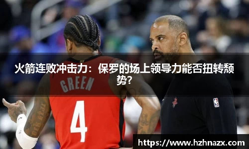 火箭连败冲击力：保罗的场上领导力能否扭转颓势？