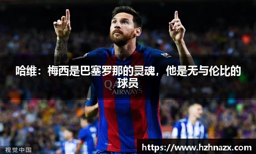 哈维：梅西是巴塞罗那的灵魂，他是无与伦比的球员