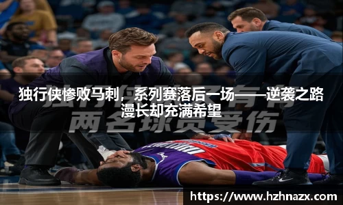 独行侠惨败马刺，系列赛落后一场——逆袭之路漫长却充满希望