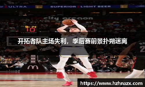 开拓者队主场失利，季后赛前景扑朔迷离