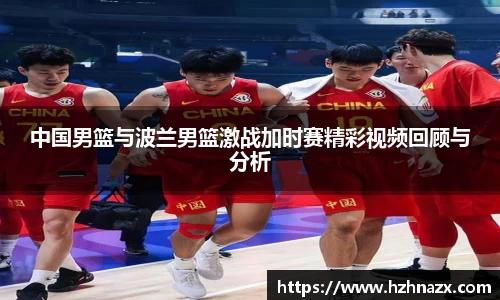 中国男篮与波兰男篮激战加时赛精彩视频回顾与分析