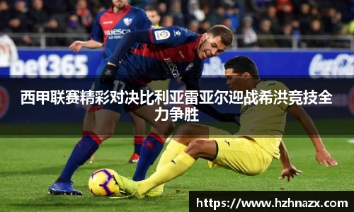 西甲联赛精彩对决比利亚雷亚尔迎战希洪竞技全力争胜