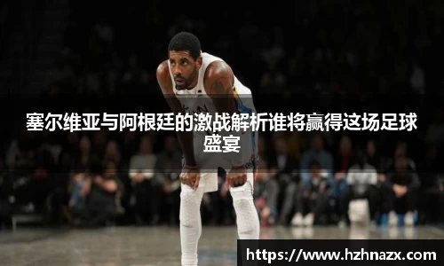 塞尔维亚与阿根廷的激战解析谁将赢得这场足球盛宴