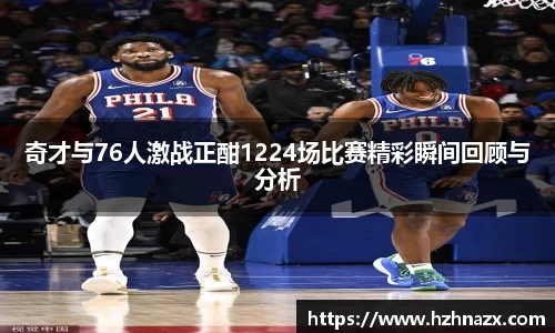 奇才与76人激战正酣1224场比赛精彩瞬间回顾与分析