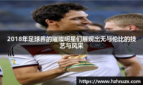 2018年足球界的璀璨明星们展现出无与伦比的技艺与风采