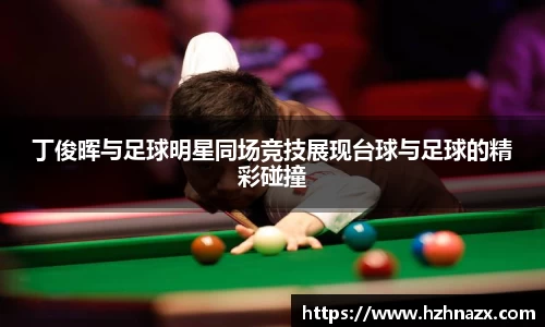 丁俊晖与足球明星同场竞技展现台球与足球的精彩碰撞
