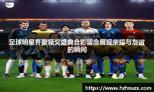 足球明星齐聚领奖盛典合影留念展现荣耀与友谊的瞬间